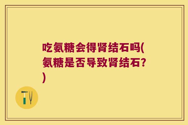 吃氨糖会得结石吗(氨糖是否导致结石?) 吃氨糖会得结石吗(氨糖是否导致结石?)