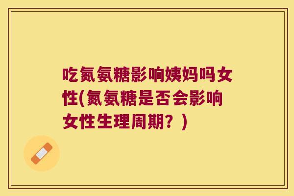 吃氮氨糖影响姨妈吗女性(氮氨糖是否会影响女性生理周期？)
