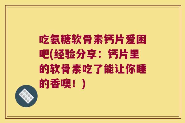 吃氨糖软骨素钙片爱困吧(经验分享：钙片里的软骨素吃了能让你睡的香噢！)