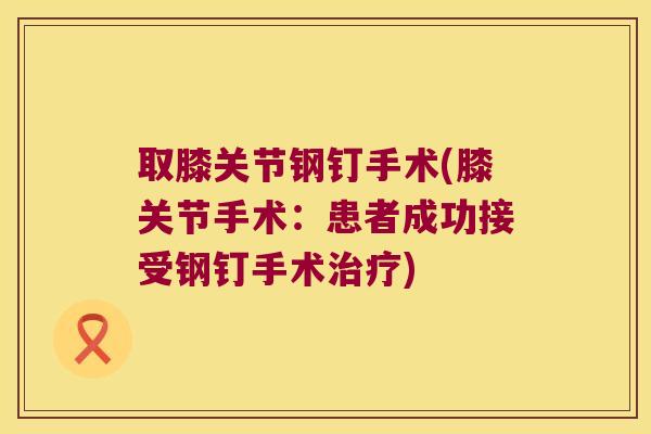 取膝关节钢钉手术(膝关节手术：患者成功接受钢钉手术)