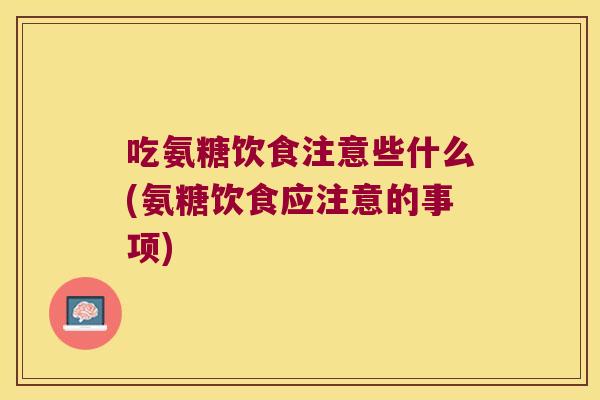 吃氨糖饮食注意些什么(氨糖饮食应注意的事项) 吃氨糖饮食注意些什么(氨糖饮食应注意的事项)