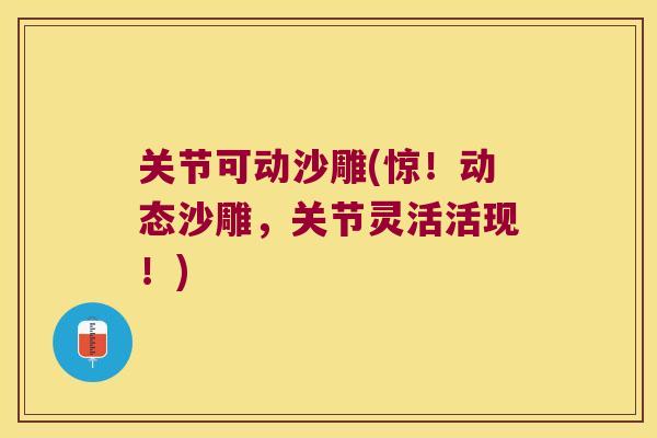 关节可动沙雕(惊！动态沙雕，关节灵活活现！)