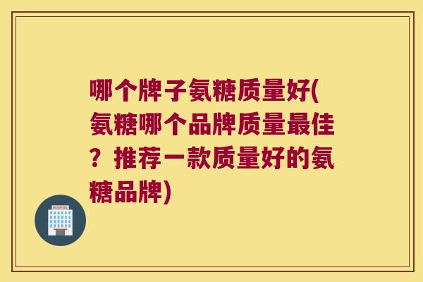 哪个牌子氨糖质量好(氨糖哪个品牌质量佳？推荐一款质量好的氨糖品牌)