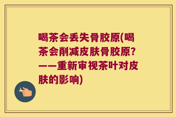 喝茶会丢失骨胶原(喝茶会削减骨胶原?——重新审视茶叶对的影响) 喝茶会丢失骨胶原(喝茶会削减骨胶原?——重新审视茶叶对的影响)