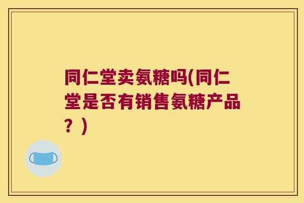 同仁堂卖氨糖吗(同仁堂是否有销售氨糖产品?) 同仁堂卖氨糖吗(同仁堂是否有销售氨糖产品?)