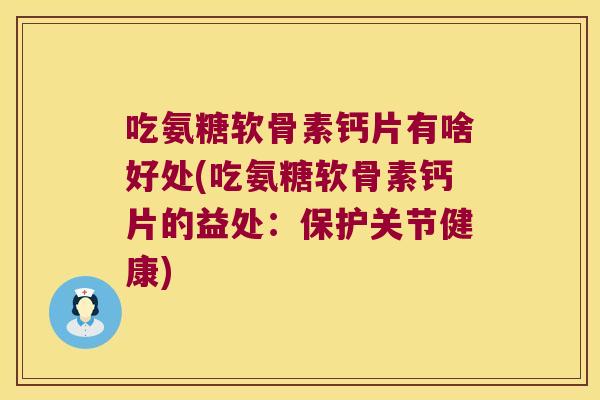 吃氨糖软骨素钙片有啥好处(吃氨糖软骨素钙片的益处：保护关节健康)