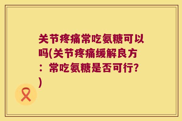关节常吃氨糖可以吗(关节缓解良方:常吃氨糖是否可行?) 关节常吃氨糖可以吗(关节缓解良方:常吃氨糖是否可行?)