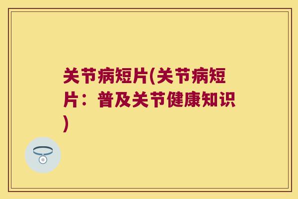 关节短片(关节短片：普及关节健康知识)
