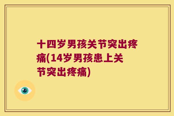 十四岁男孩关节突出(14岁男孩患上关节突出)