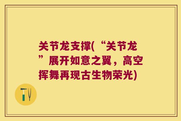 关节龙支撑(“关节龙”展开如意之翼,高空挥舞再现古生物荣光) 关节龙支撑(“关节龙”展开如意之翼,高空挥舞再现古生物荣光)