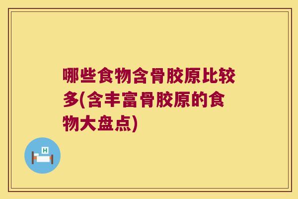 哪些食物含骨胶原比较多(含丰富骨胶原的食物大盘点) 哪些食物含骨胶原比较多(含丰富骨胶原的食物大盘点)