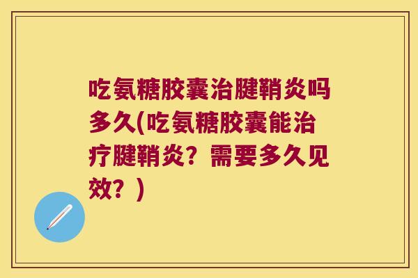 吃氨糖胶囊腱鞘炎吗多久(吃氨糖胶囊能腱鞘炎？需要多久见效？)