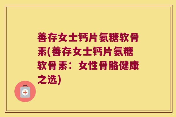 善存女士钙片氨糖软骨素(善存女士钙片氨糖软骨素：女性骨骼健康之选)