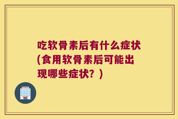 吃软骨素后有什么症状(食用软骨素后可能出现哪些症状？)