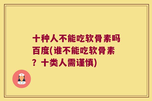 十种人不能吃软骨素吗百度(谁不能吃软骨素？十类人需谨慎)