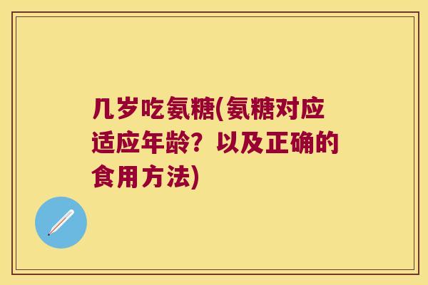 几岁吃氨糖(氨糖对应适应年龄?以及正确的食用方法) 几岁吃氨糖(氨糖对应适应年龄?以及正确的食用方法)