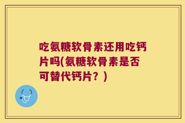 吃氨糖软骨素还用吃钙片吗(氨糖软骨素是否可替代钙片？)
