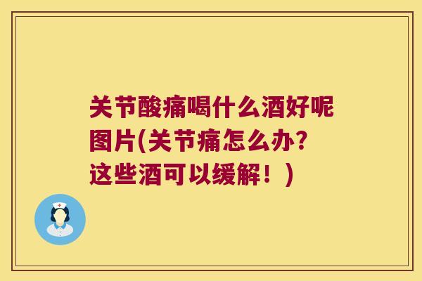 关节酸痛喝什么酒好呢图片(关节痛怎么办？这些酒可以缓解！)