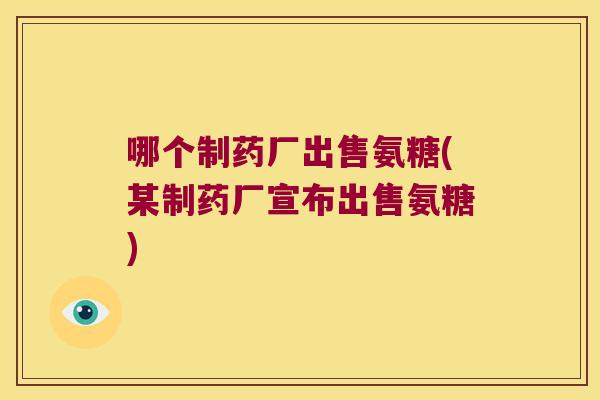 哪个制药厂出售氨糖(某制药厂宣布出售氨糖)