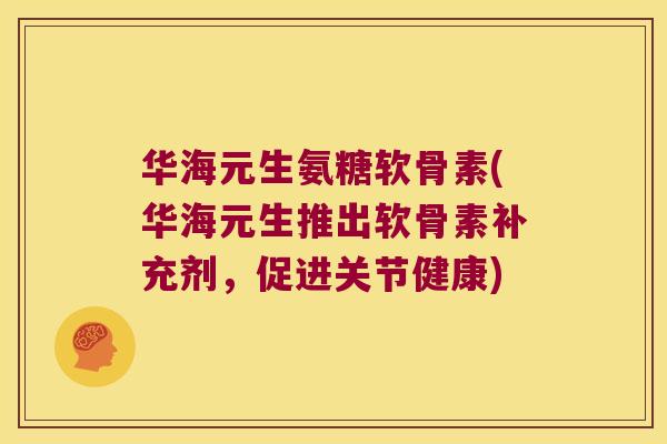 华海元生氨糖软骨素(华海元生推出软骨素补充剂，促进关节健康)