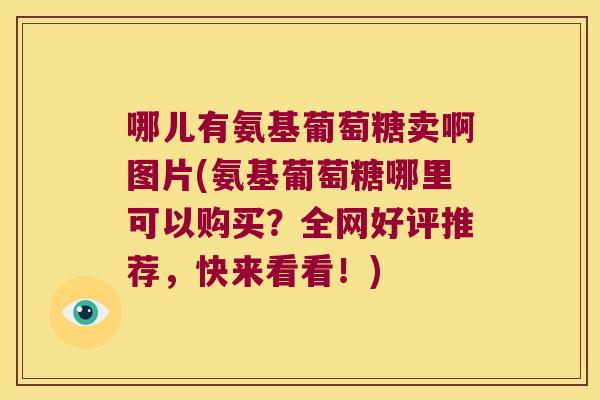 哪儿有氨基葡萄糖卖啊图片(氨基葡萄糖哪里可以购买？全网好评推荐，快来看看！)