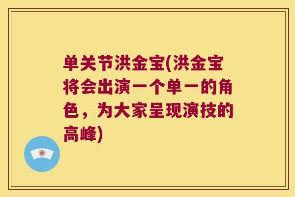 单关节洪金宝(洪金宝将会出演一个单一的角色,为大家呈现演技的高峰) 单关节洪金宝(洪金宝将会出演一个单一的角色,为大家呈现演技的高峰)