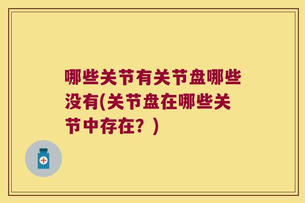 哪些关节有关节盘哪些没有(关节盘在哪些关节中存在?) 哪些关节有关节盘哪些没有(关节盘在哪些关节中存在?)
