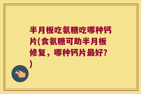 吃氨糖吃哪种钙片(食氨糖可助修复，哪种钙片好？)