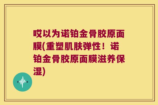 哎以为诺铂金骨胶原面膜(重塑弹性！诺铂金骨胶原面膜滋养保湿)