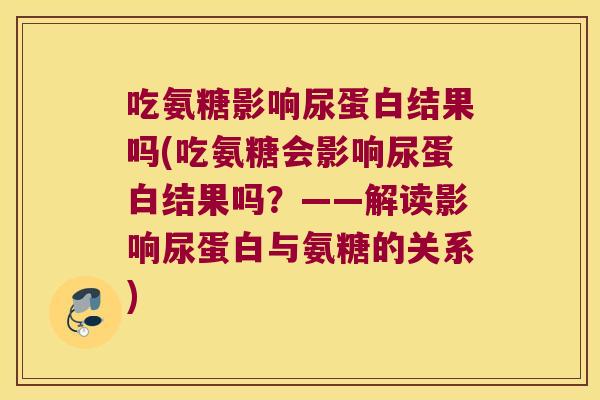 吃氨糖影响尿蛋白结果吗(吃氨糖会影响尿蛋白结果吗？——解读影响尿蛋白与氨糖的关系)