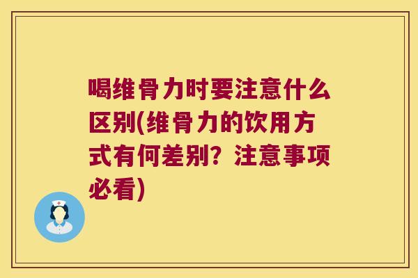 喝维骨力时要注意什么区别(维骨力的饮用方式有何差别?注意事项必看) 喝维骨力时要注意什么区别(维骨力的饮用方式有何差别?注意事项必看)