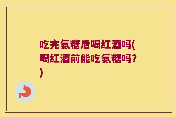 吃完氨糖后喝红酒吗(喝红酒前能吃氨糖吗？)