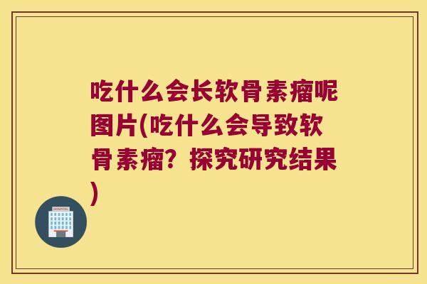 吃什么会长软骨素瘤呢图片(吃什么会导致软骨素瘤?探究研究结果) 吃什么会长软骨素瘤呢图片(吃什么会导致软骨素瘤?探究研究结果)