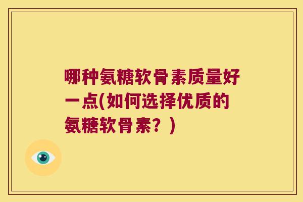 哪种氨糖软骨素质量好一点(如何选择优质的氨糖软骨素?) 哪种氨糖软骨素质量好一点(如何选择优质的氨糖软骨素?)