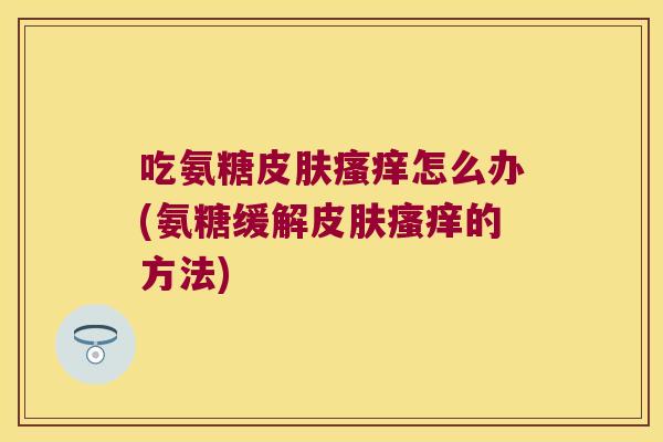 吃氨糖怎么办(氨糖缓解的方法) 吃氨糖怎么办(氨糖缓解的方法)