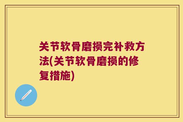 关节软骨磨损完补救方法(关节软骨磨损的修复措施)