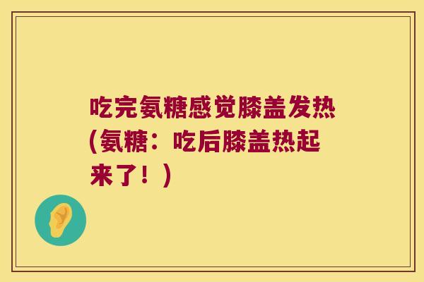 吃完氨糖感觉膝盖发热(氨糖:吃后膝盖热起来了!) 吃完氨糖感觉膝盖发热(氨糖:吃后膝盖热起来了!)