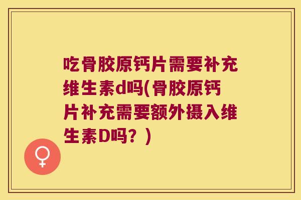 吃骨胶原钙片需要补充维生素d吗(骨胶原钙片补充需要额外摄入维生素D吗？)
