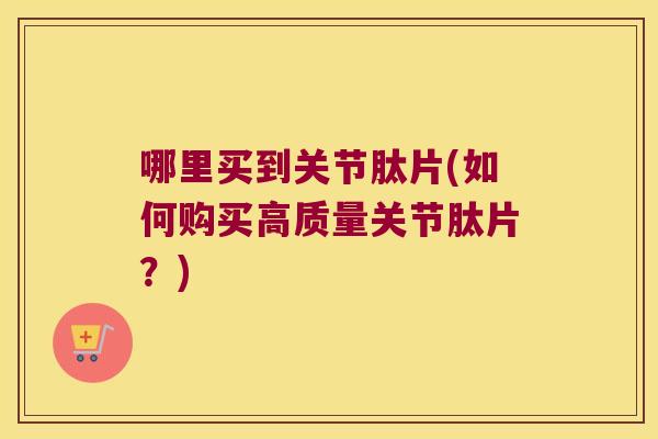 哪里买到关节肽片(如何购买高质量关节肽片?) 哪里买到关节肽片(如何购买高质量关节肽片?)
