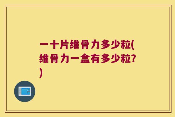 一十片维骨力多少粒(维骨力一盒有多少粒?) 一十片维骨力多少粒(维骨力一盒有多少粒?)