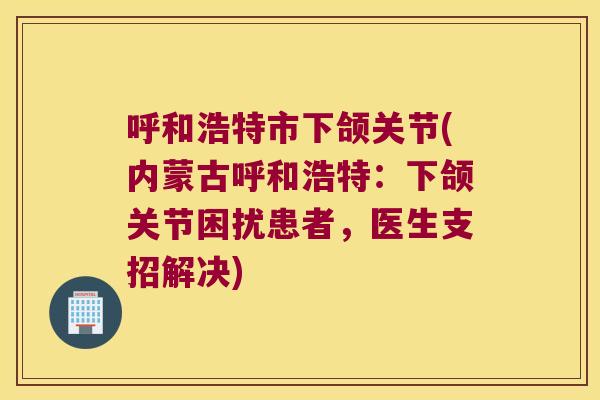 呼和浩特市下颌关节(内蒙古呼和浩特:下颌关节困扰患者,医生支招解决) 呼和浩特市下颌关节(内蒙古呼和浩特:下颌关节困扰患者,医生支招解决)