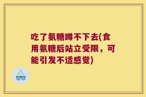 吃了氨糖蹲不下去(食用氨糖后站立受限，可能引发不适感觉)