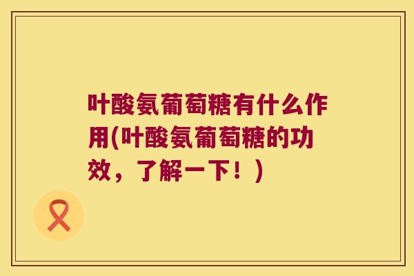 叶酸氨葡萄糖有什么作用(叶酸氨葡萄糖的功效，了解一下！)
