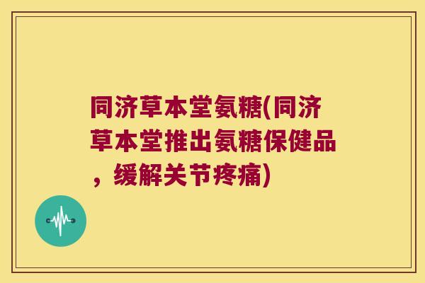 同济草本堂氨糖(同济草本堂推出氨糖保健品，缓解关节)