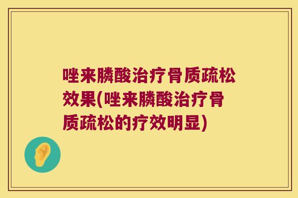 唑来膦酸效果(唑来膦酸的疗效明显) 唑来膦酸效果(唑来膦酸的疗效明显)