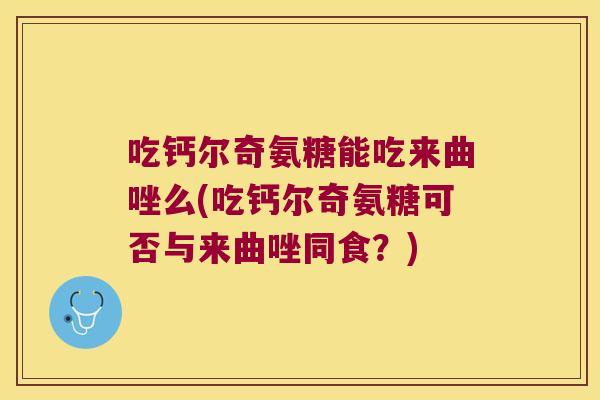 吃钙尔奇氨糖能吃来曲唑么(吃钙尔奇氨糖可否与来曲唑同食？)