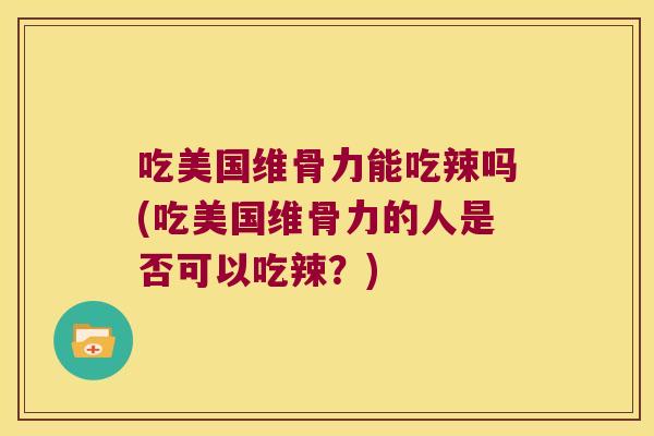 吃美国维骨力能吃辣吗(吃美国维骨力的人是否可以吃辣?) 吃美国维骨力能吃辣吗(吃美国维骨力的人是否可以吃辣?)