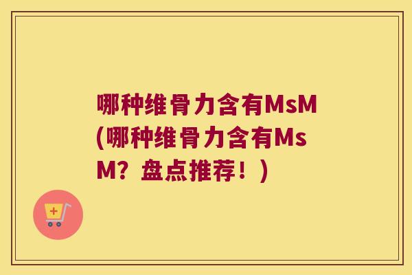 哪种维骨力含有MsM(哪种维骨力含有MsM？盘点推荐！)
