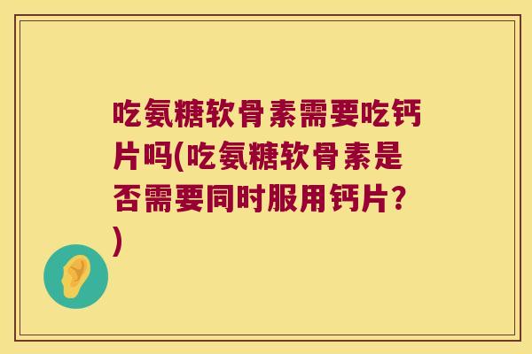 吃氨糖软骨素需要吃钙片吗(吃氨糖软骨素是否需要同时服用钙片?) 吃氨糖软骨素需要吃钙片吗(吃氨糖软骨素是否需要同时服用钙片?)