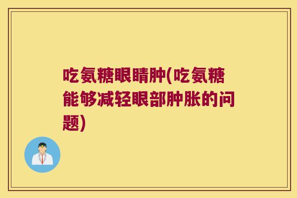 吃氨糖眼睛肿(吃氨糖能够减轻眼部的问题) 吃氨糖眼睛肿(吃氨糖能够减轻眼部的问题)